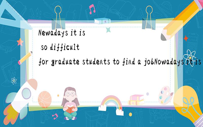 Newadays it is so difficult for graduate students to find a jobNowadays it is so difficult for graduate students find a job that many high schools tend to teach students some skillful subjects,such as computer,business and communication,while reducin