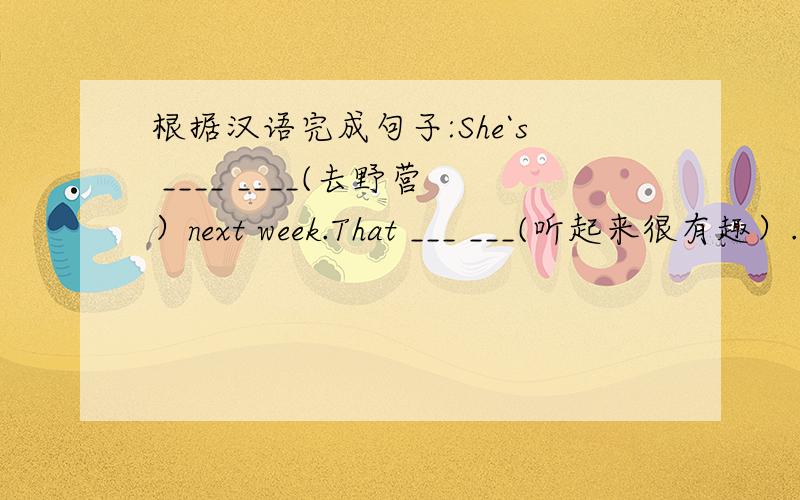 根据汉语完成句子:She`s ____ ____(去野营）next week.That ___ ___(听起来很有趣）.