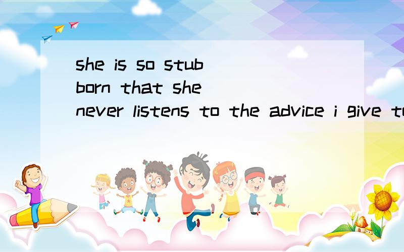 she is so stubborn that she never listens to the advice i give to her .请问这that引导的是什么从句