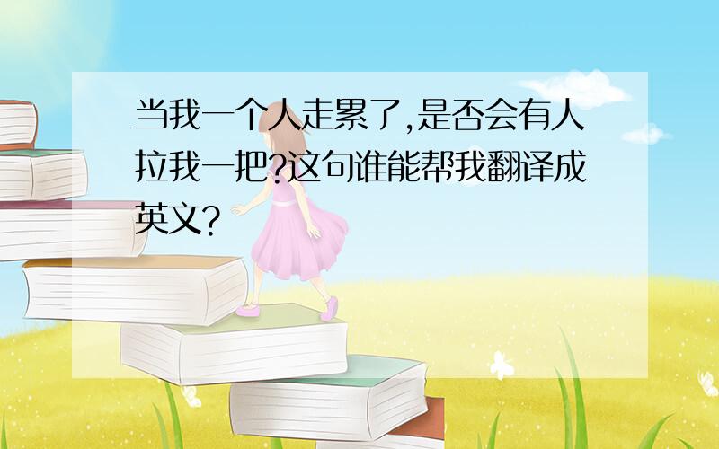 当我一个人走累了,是否会有人拉我一把?这句谁能帮我翻译成英文?