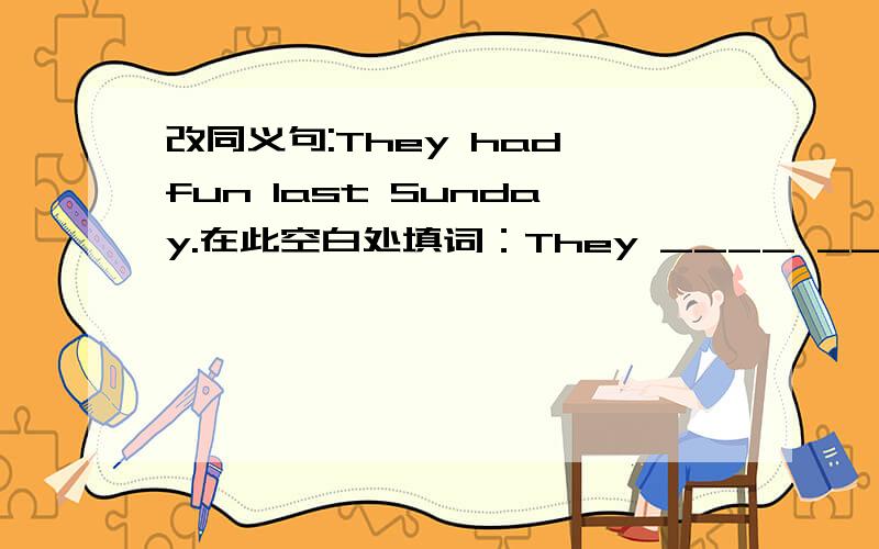 改同义句:They had fun last Sunday.在此空白处填词：They ____ ____ ____ ____ last Sunday.