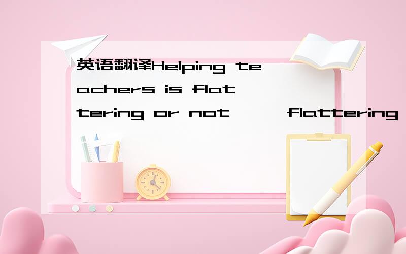 英语翻译Helping teachers is flattering or not —— flattering can change to money?By.Roy _MaYuBo ’Today people are no longer simplex.So students also become more and more thoughtful.They usually do something that they even do not identify wit