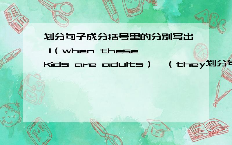 划分句子成分括号里的分别写出 1（when these kids are adults）,（they划分句子成分括号里的分别写出 1（when these kids are adults）,（they）（might find）（it）（difficult to plan things for themselves）.2.（chil