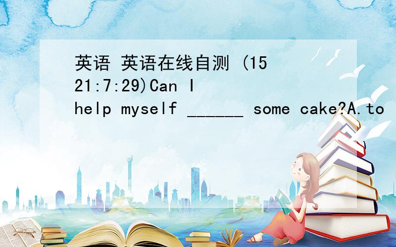 英语 英语在线自测 (15 21:7:29)Can I help myself ______ some cake?A.to           B.to eat        C.to have        