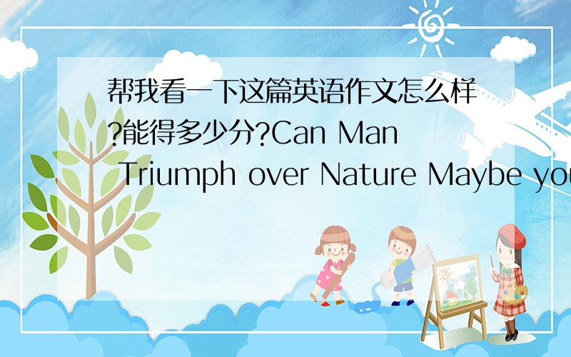 帮我看一下这篇英语作文怎么样?能得多少分?Can Man Triumph over Nature Maybe you have ever heard that man can beat everything include nature.God creat us and we can dominate the nature.However,I don't agree with this opinion.I don't d