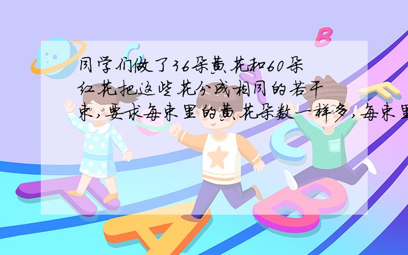 同学们做了36朵黄花和60朵红花.把这些花分成相同的若干束,要求每束里的黄花朵数一样多,每束里的红花朵也一样多.最多可以分成几束?每束里的黄花和红花各有多少朵?