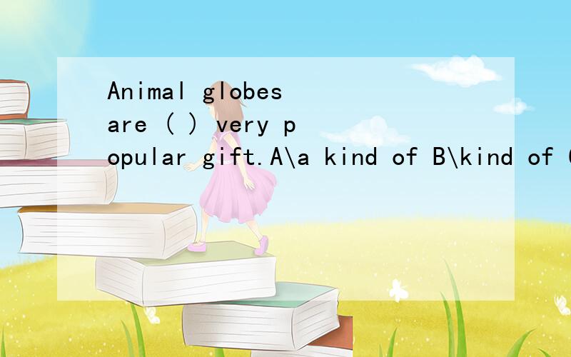 Animal globes are ( ) very popular gift.A\a kind of B\kind of C\the kind of D\kinds of There are many ( ) for visitors to the beach.A\ride boat B\boat ride C\boat rides D\the boat rides