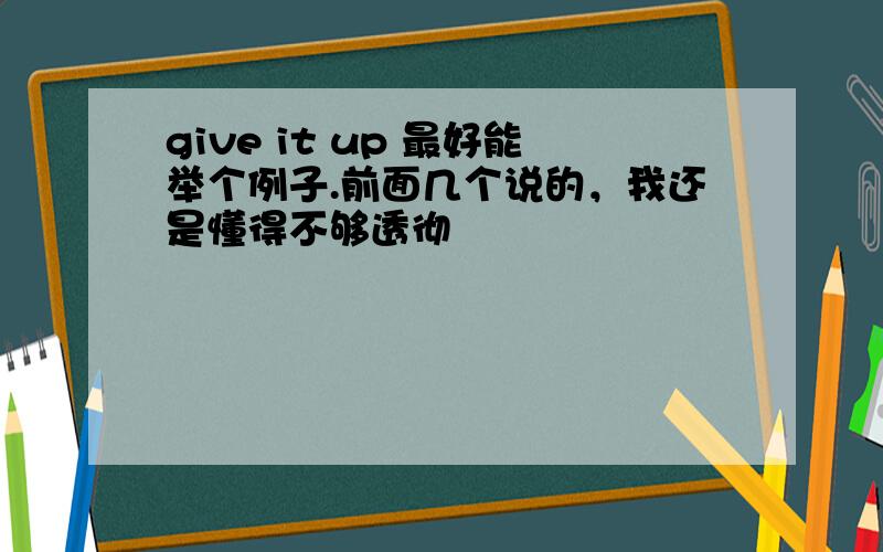 give it up 最好能举个例子.前面几个说的，我还是懂得不够透彻