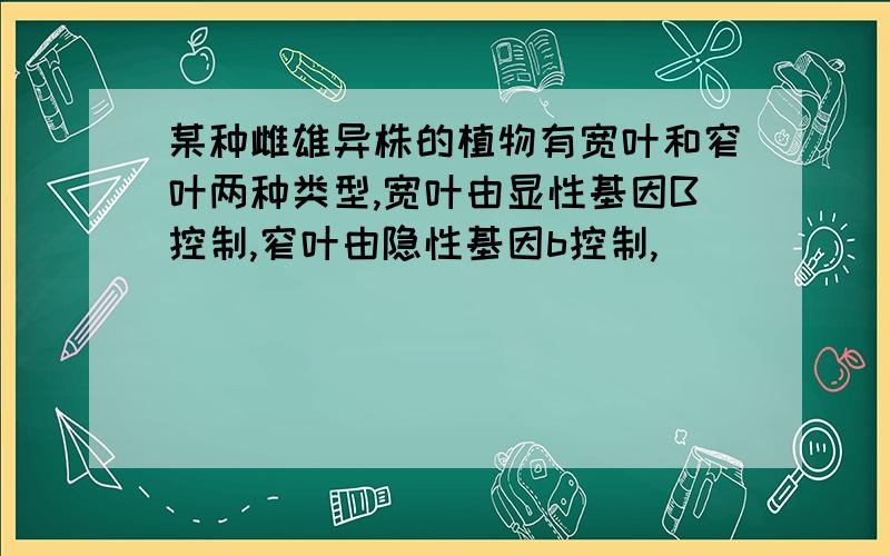 某种雌雄异株的植物有宽叶和窄叶两种类型,宽叶由显性基因B控制,窄叶由隐性基因b控制,