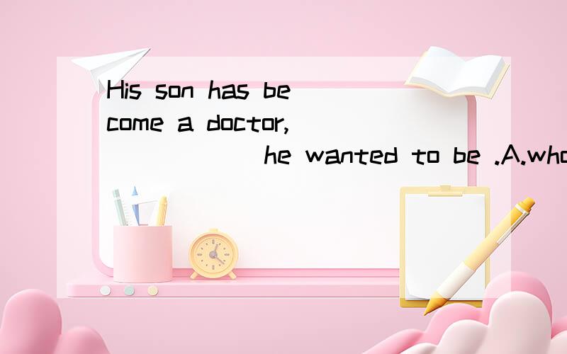 His son has become a doctor,______he wanted to be .A.who    B .which   C.where  D.that    前面的修饰的定语不是a doctor  ?为什么不选A呢,A不是指人的非限制性定语从句?     为什么答案选B呢