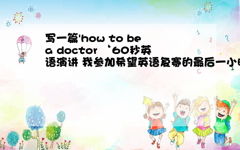 写一篇'how to be a doctor ‘60秒英语演讲 我参加希望英语复赛的最后一小时