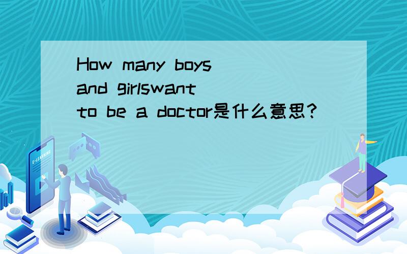 How many boys and girlswant to be a doctor是什么意思?