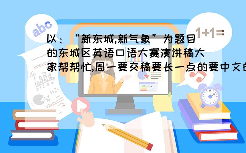 以：“新东城,新气象”为题目的东城区英语口语大赛演讲稿大家帮帮忙,周一要交稿要长一点的要中文的