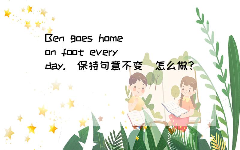 Ben goes home on foot every day.(保持句意不变)怎么做?