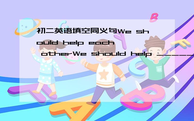 初二英语填空同义句We should help each otherWe should help _______ _______翻译上个月我父母去长城旅行了My parents ______ _____ _____ _____ to the Great Wall last month.Here are quite _______ ________ _______ _______.I don't know