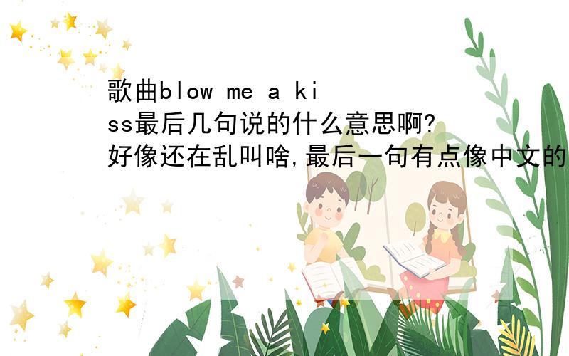 歌曲blow me a kiss最后几句说的什么意思啊?好像还在乱叫啥,最后一句有点像中文的别走,