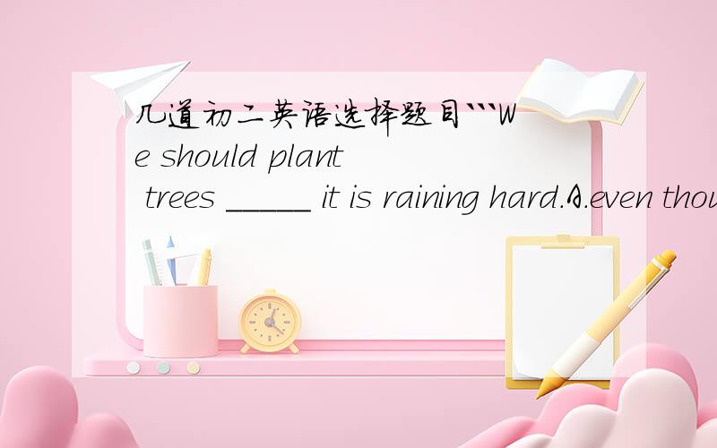 几道初二英语选择题目```We should plant trees _____ it is raining hard.A.even though B.if C.when D.becauseYou _____ less junk food.A.would better eat B.had better eat C.had better to eat D.would better to eat Can you come to my party?—I wo