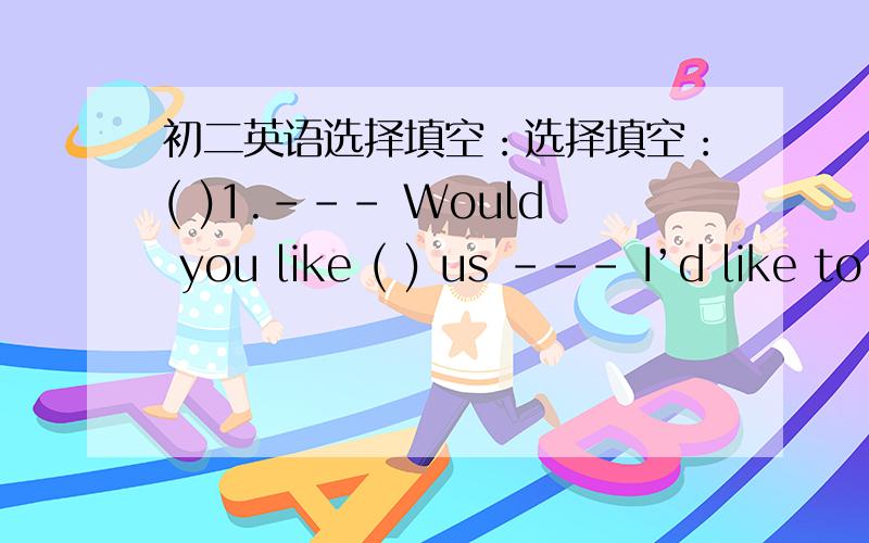 初二英语选择填空：选择填空：( )1.--- Would you like ( ) us --- I’d like to..A:to join B:to take part in C:take part in( )2.How much does he ( ) on the new computer?A:pay B:spend C:take.( )3.Mike prefers ( ) to ( ) .A:to swim ,skating