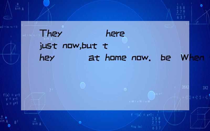 They ____here just now,but they ___at home now.(be)When the teacher came into the classroom,the students ___(stop)talking at once.