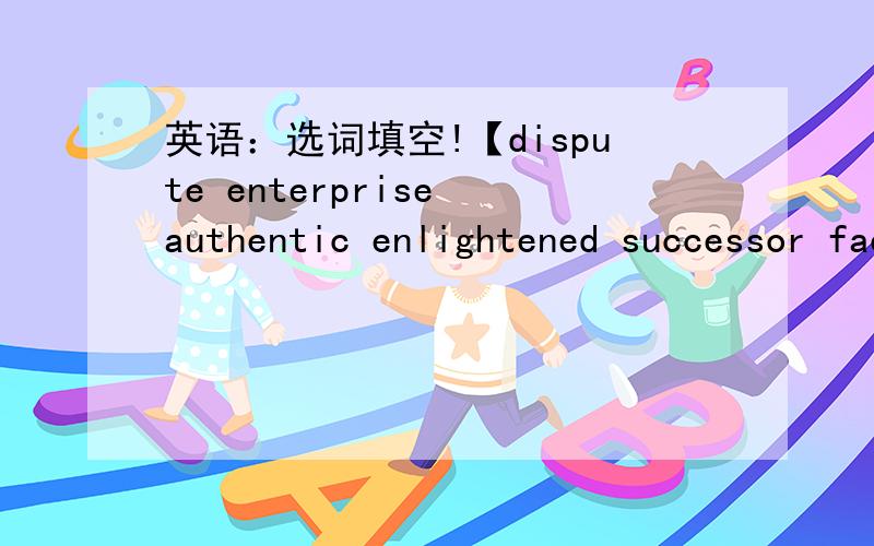 英语：选词填空!【dispute enterprise authentic enlightened successor facility negotiation measure serial capture multipateral staff annual infrastructure commitment 】Complete the sentences by using the words above.Change their forms if neces