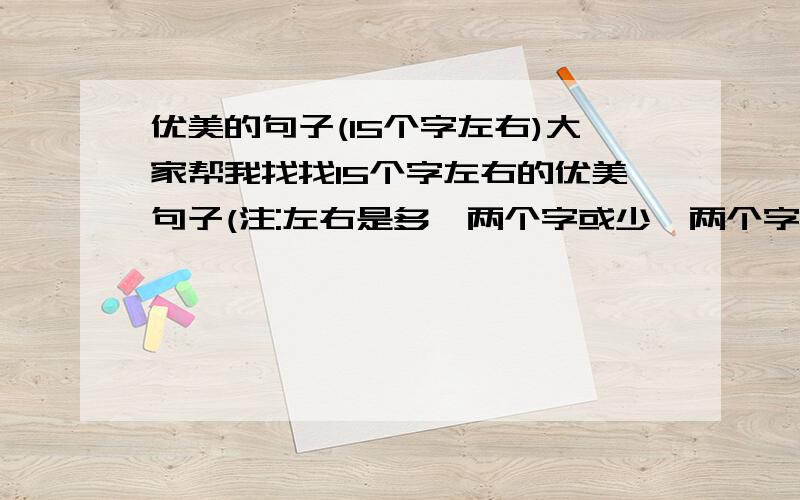 优美的句子(15个字左右)大家帮我找找15个字左右的优美句子(注:左右是多一两个字或少一两个字)