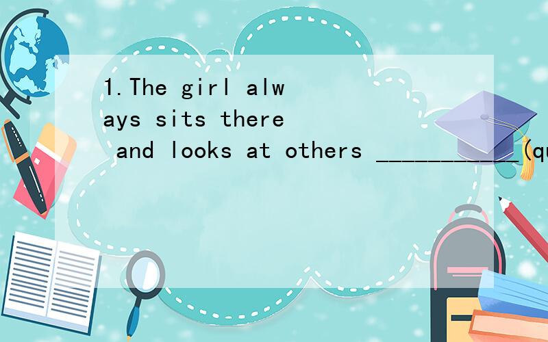 1.The girl always sits there and looks at others ___________(quiet).2.Please ________(ask)him for help if you have problems _________(cut)down the big tree.3.It's a long way _________(drive)from here to Beijing.