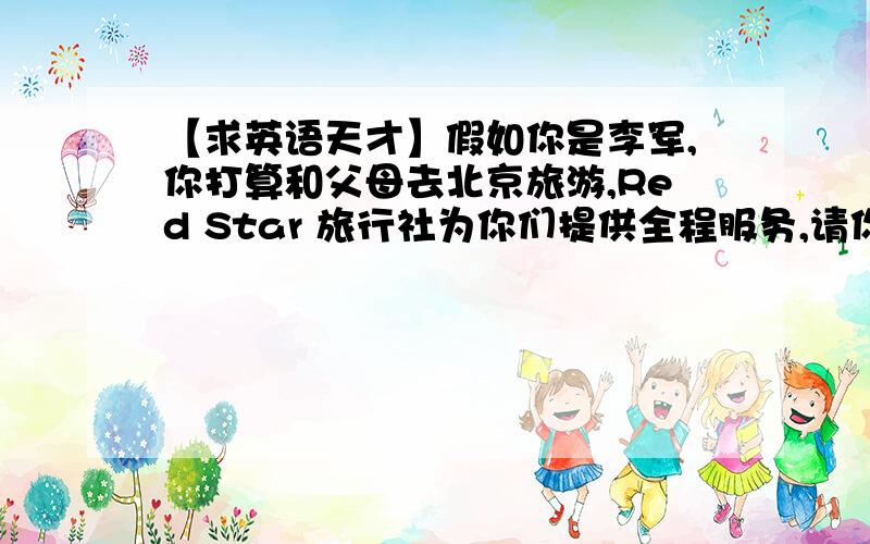 【求英语天才】假如你是李军,你打算和父母去北京旅游,Red Star 旅行社为你们提供全程服务,请你根据以下提示给Red Star旅行社主管Mr Zang 写一封电子邮件,咨询以下；提示；【①旅行车上的游