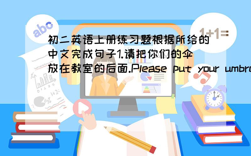 初二英语上册练习题根据所给的中文完成句子1.请把你们的伞放在教室的后面.Please put your umbrellas _____ _____ _____ _____the classroom.2.前面那个人是谁啊.Who is that man _____ _____ _____?3.你经常去看电影