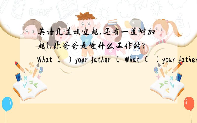 英语几道填空题,还有一道附加题1.你爸爸是做什么工作的?What ( )your father ( What ( )your father?2.长大了,我想当一名工程师.I ( ) ( ) to ( )an engineer when l grow up.3.我们彼此之间很友善.We ( ) ( ) ( )each oth