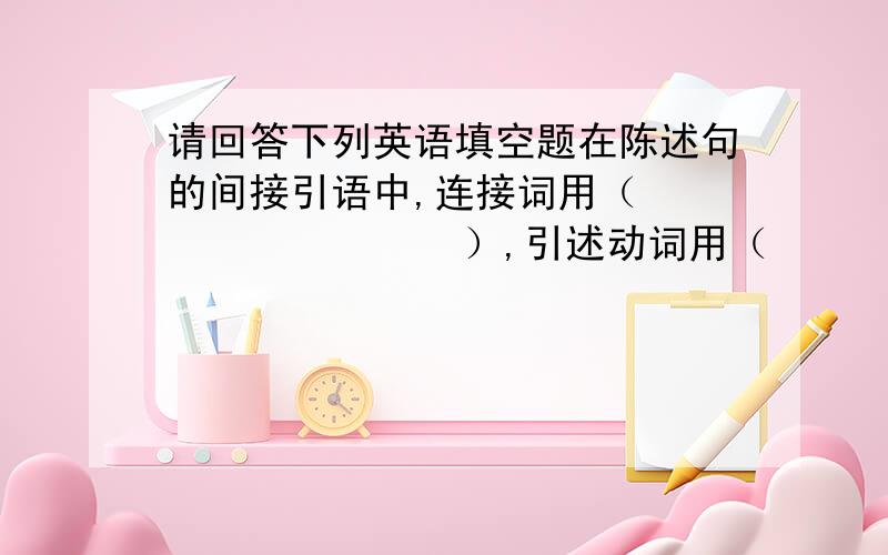 请回答下列英语填空题在陈述句的间接引语中,连接词用（                ）,引述动词用（                    ）.（1）在疑问句的间接引语中,一般连接词用（                    ）.（2）引述选择疑问句