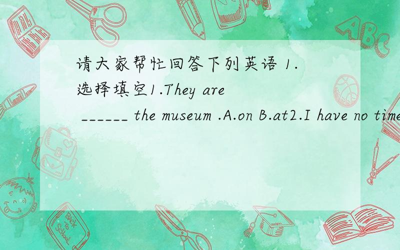 请大家帮忙回答下列英语 1.选择填空1.They are ______ the museum .A.on B.at2.I have no time on Monday and Tuesday ______A.morning B mornings3 Lucy.Join _______ and enjoy yourself .A.us B.we4.Can you ride _________bike?A./ B.a5.Oh,you skir