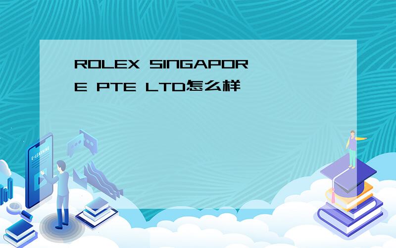 ROLEX SINGAPORE PTE LTD怎么样