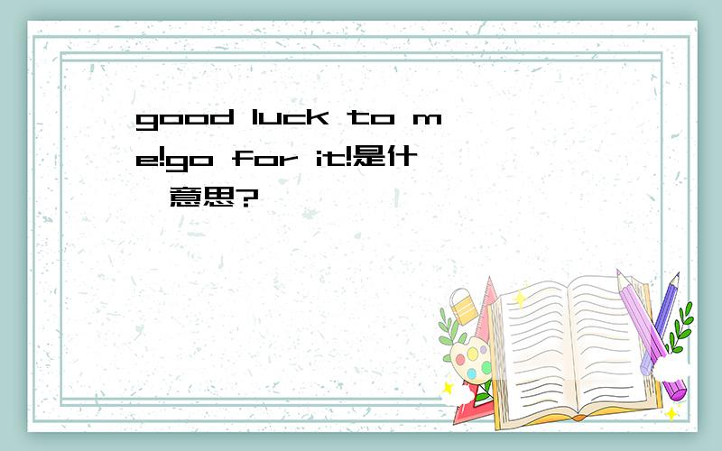 good luck to me!go for it!是什麽意思?