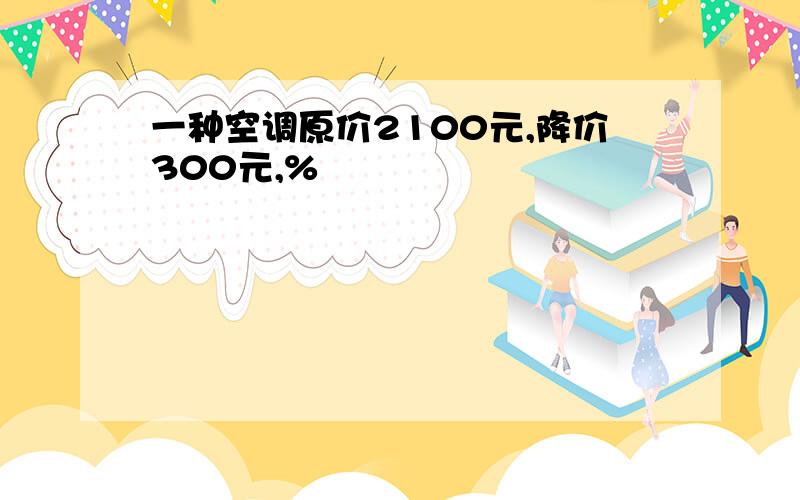 一种空调原价2100元,降价300元,%