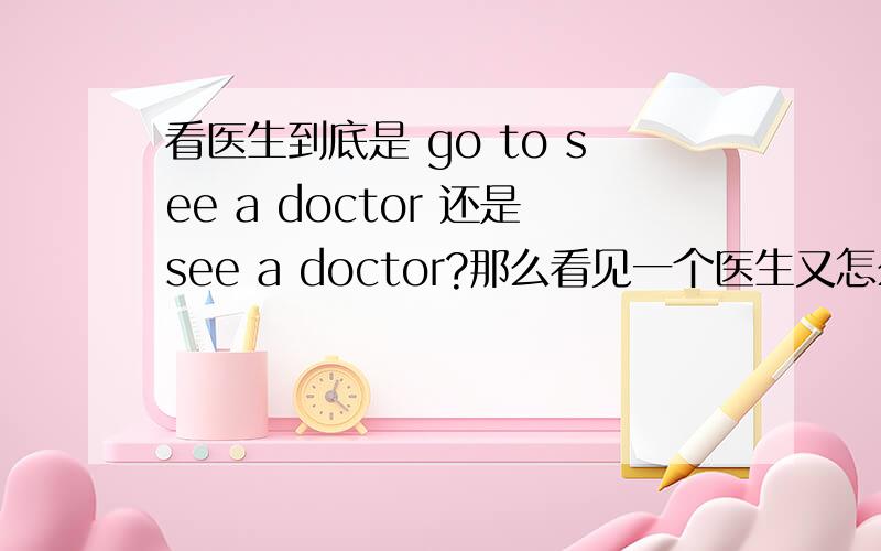 看医生到底是 go to see a doctor 还是see a doctor?那么看见一个医生又怎么翻译?