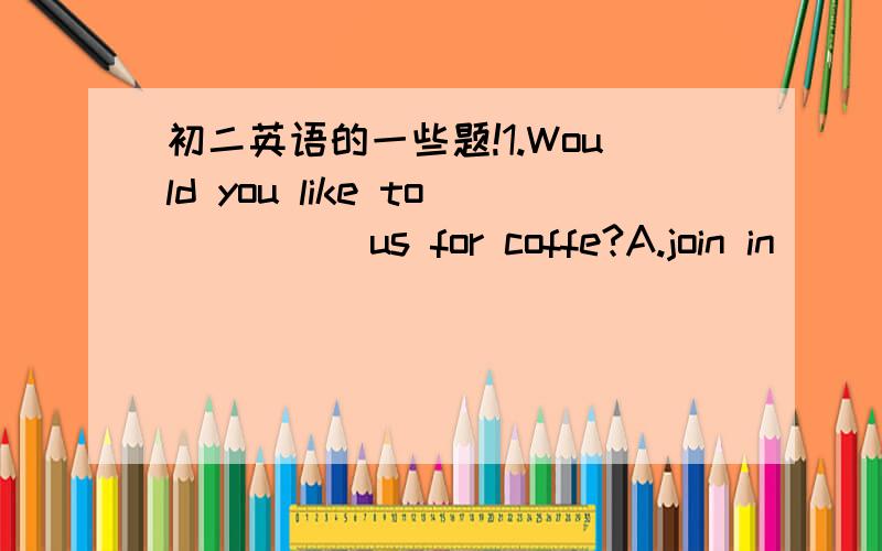 初二英语的一些题!1.Would you like to_____us for coffe?A.join in                   B.jionC.take part in          D.takes part in2.How much did the new watch_____your sister?She____350 yuan for it.A.pay;cost              B.srend;costC.cost;paid