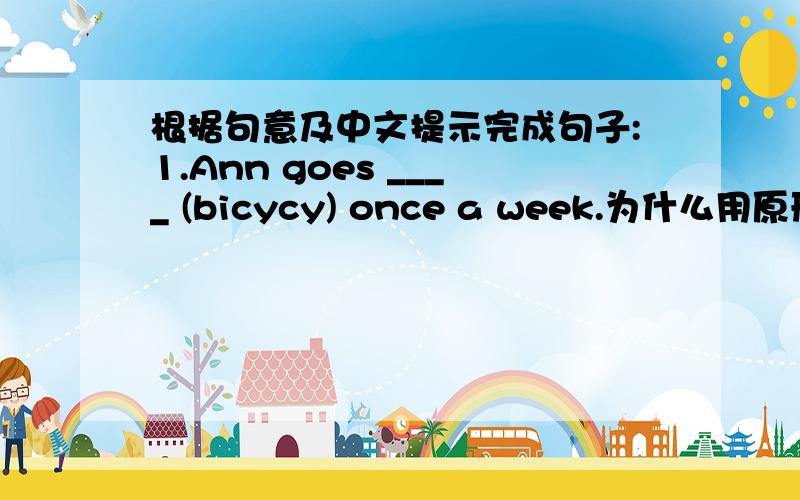 根据句意及中文提示完成句子:1.Ann goes ____ (bicycy) once a week.为什么用原形不对?为什么要用ing形式?有什么固定用法吗?2.____ (保持) healthy is very important.为什么用原形不对?为什么要用ing形式?有什