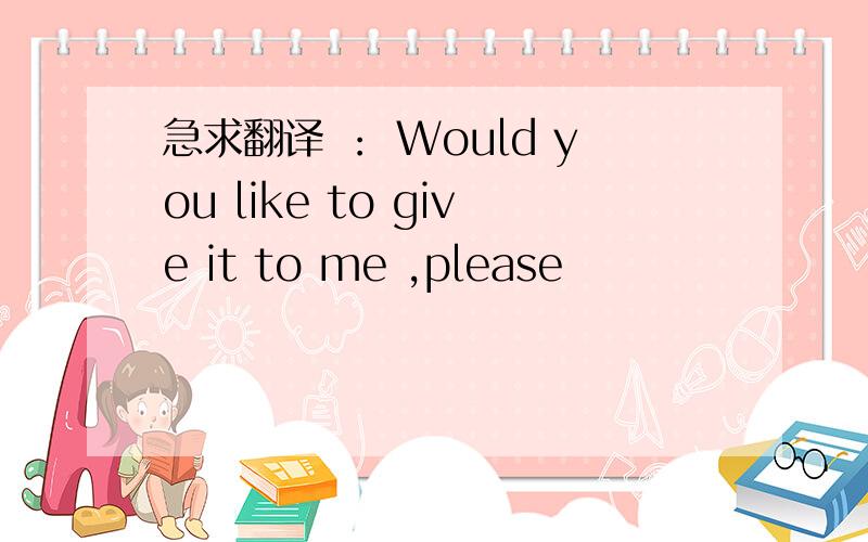 急求翻译 ： Would you like to give it to me ,please