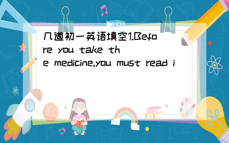 几道初一英语填空1.Before you take the medicine,you must read i_____ on the bottle. 2.A hundred years is a c_____. 3.It is n_____ for you to take the medicine on time. 4.I like the watch very much.But it's e_____. 5.Dad!Come here quickly!There