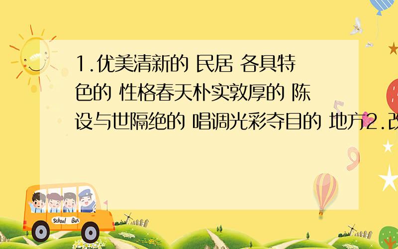 1.优美清新的 民居 各具特色的 性格春天朴实敦厚的 陈设与世隔绝的 唱调光彩夺目的 地方2.改正 精神改善 作用发扬 产量发挥 生活提高 要点提示 错误