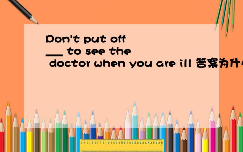 Don't put off ___ to see the doctor when you are ill 答案为什么是going