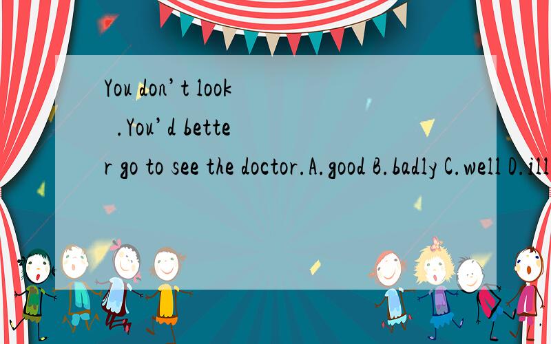 You don’t look  .You’d better go to see the doctor.A.good B.badly C.well D.ill