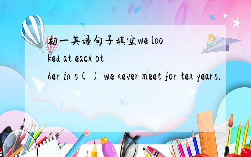 初一英语句子填空we looked at each other in s() we never meet for ten years.