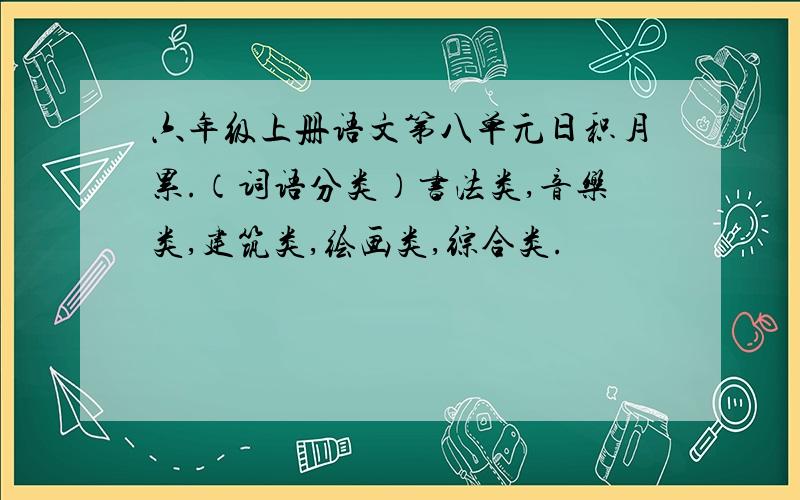 六年级上册语文第八单元日积月累.（词语分类）书法类,音乐类,建筑类,绘画类,综合类.