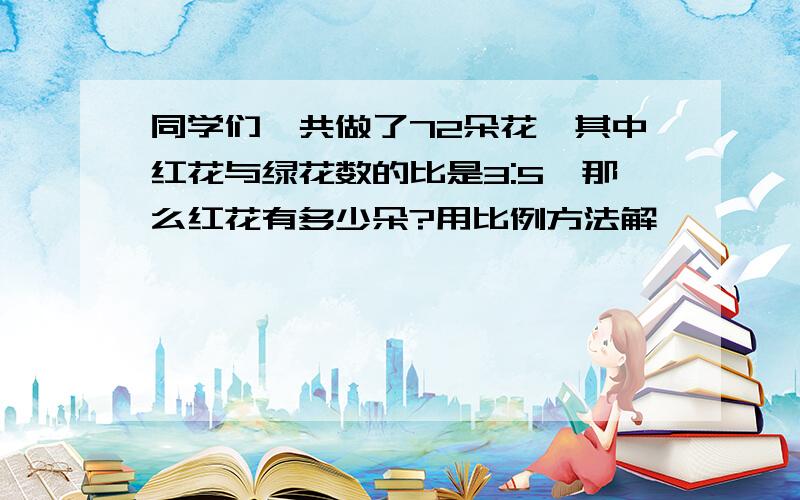 同学们一共做了72朵花,其中红花与绿花数的比是3:5,那么红花有多少朵?用比例方法解