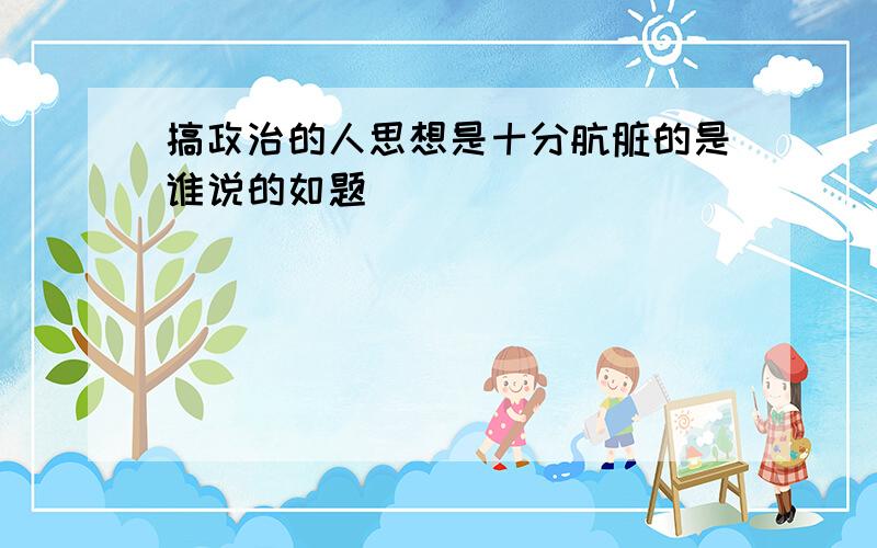 搞政治的人思想是十分肮脏的是谁说的如题