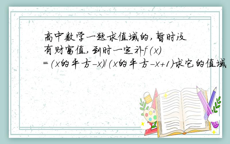 高中数学一题求值域的,暂时没有财富值,到时一定补f(x)=(x的平方-x)/(x的平方-x+1)求它的值域