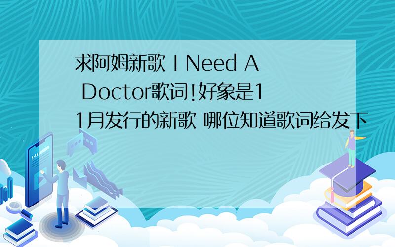 求阿姆新歌 I Need A Doctor歌词!好象是11月发行的新歌 哪位知道歌词给发下