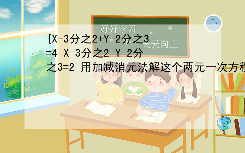 {X-3分之2+Y-2分之3=4 X-3分之2-Y-2分之3=2 用加减消元法解这个两元一次方程{X-3分之2+Y-2分之3=4X-3分之2-Y-2分之3=2用加减消元法解这个两元一次方程