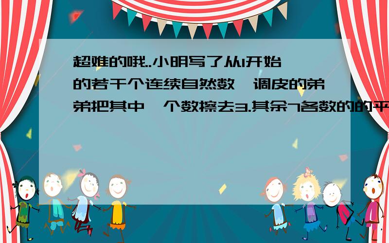 超难的哦..小明写了从1开始的若干个连续自然数,调皮的弟弟把其中一个数擦去3.其余7各数的的平均数是35—.弟弟擦去的数是多少?17